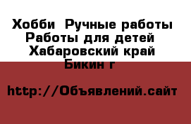 Хобби. Ручные работы Работы для детей. Хабаровский край,Бикин г.